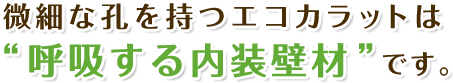 微細な孔を持つエコカラットは“呼吸する内装壁材”です。
