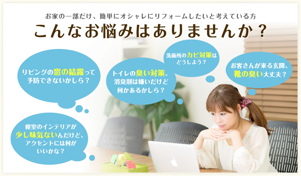 お家の一部だけ、簡単にオシャレにリフォームしたいと考えている方こんなお悩みはありませんか？